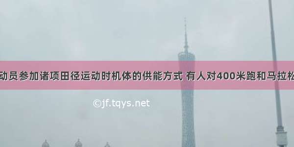 为了研究运动员参加诸项田径运动时机体的供能方式 有人对400米跑和马拉松跑的机体总