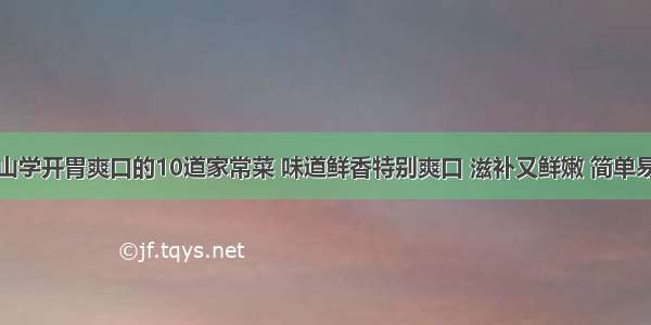 青山学开胃爽口的10道家常菜 味道鲜香特别爽口 滋补又鲜嫩 简单易学