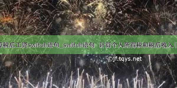 java计算税后工资switch语句_switch语句   计算个人所得税和税后收入 | 学步园