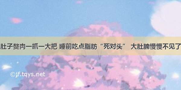 肚子赘肉一抓一大把 睡前吃点脂肪“死对头” 大肚腩慢慢不见了