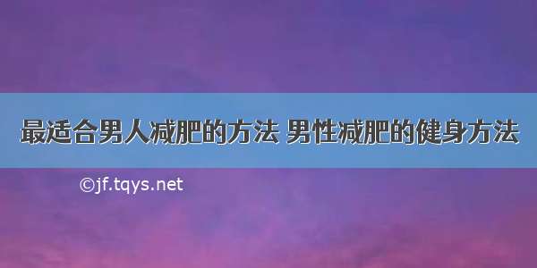 最适合男人减肥的方法 男性减肥的健身方法