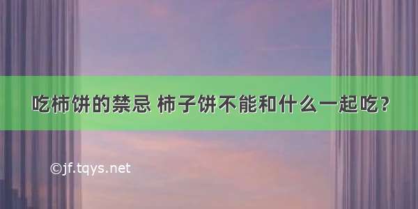 吃柿饼的禁忌 柿子饼不能和什么一起吃？