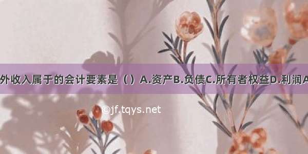 营业外收入属于的会计要素是（）A.资产B.负债C.所有者权益D.利润ABCD