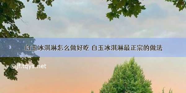 白玉冰淇淋怎么做好吃 白玉冰淇淋最正宗的做法