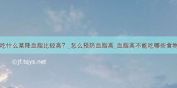 吃什么菜降血脂比较高？_怎么预防血脂高_血脂高不能吃哪些食物