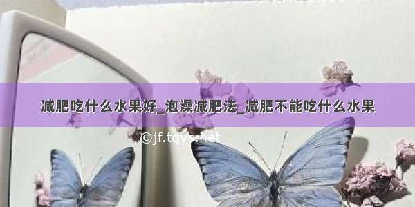 减肥吃什么水果好_泡澡减肥法_减肥不能吃什么水果