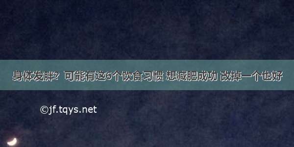 身体发胖？可能有这6个饮食习惯 想减肥成功 改掉一个也好