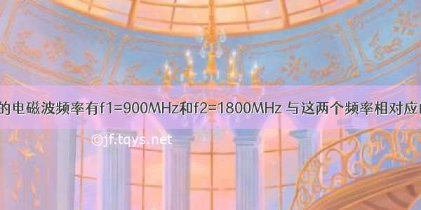 手机传递信息的电磁波频率有f1=900MHz和f2=1800MHz 与这两个频率相对应的电磁波波长