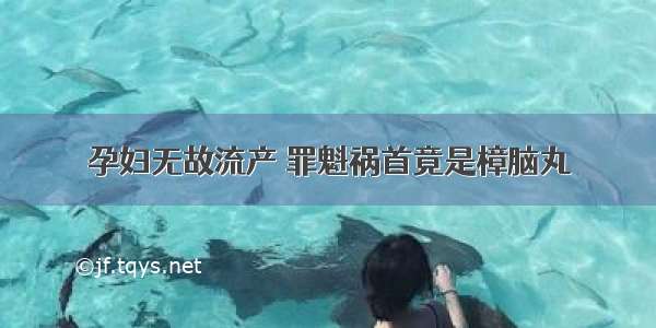 孕妇无故流产 罪魁祸首竟是樟脑丸