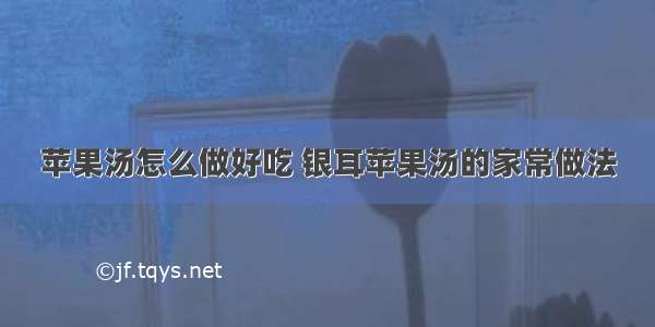 苹果汤怎么做好吃 银耳苹果汤的家常做法