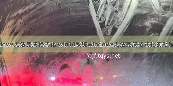 w ndows无法完成格式化 win10系统windows无法完成格式化的处理方法