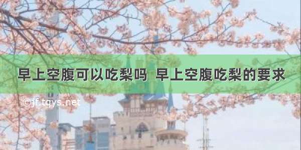 早上空腹可以吃梨吗  早上空腹吃梨的要求