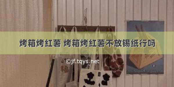 烤箱烤红薯 烤箱烤红薯不放锡纸行吗