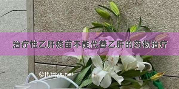 治疗性乙肝疫苗不能代替乙肝的药物治疗