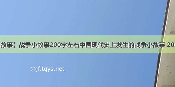 【战争小故事】战争小故事200字左右中国现代史上发生的战争小故事 200字左右 ...