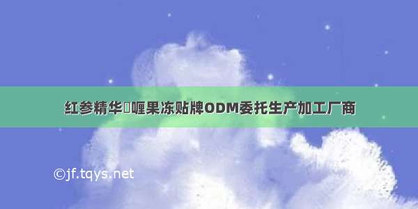 红参精华啫喱果冻贴牌ODM委托生产加工厂商