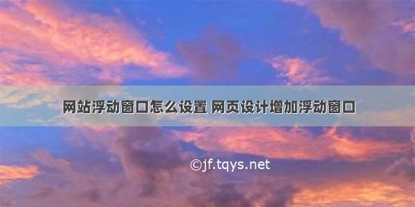 网站浮动窗口怎么设置 网页设计增加浮动窗口