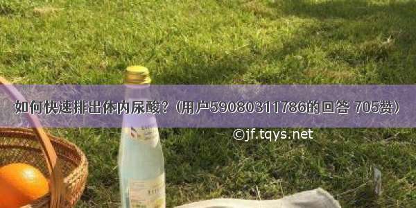 如何快速排出体内尿酸？(用户59080311786的回答 705赞)