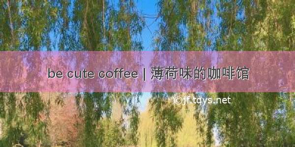 be cute coffee | 薄荷味的咖啡馆