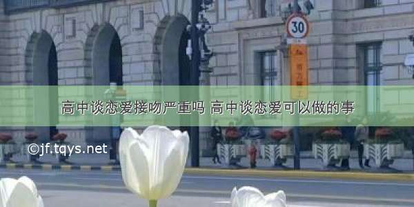 高中谈恋爱接吻严重吗 高中谈恋爱可以做的事