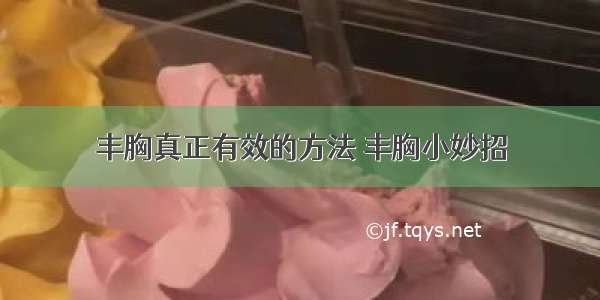 丰胸真正有效的方法 丰胸小妙招