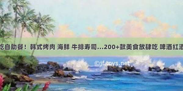 43元壕吃自助餐！韩式烤肉 海鲜 牛排寿司…200+款美食放肆吃 啤酒红酒任性喝！