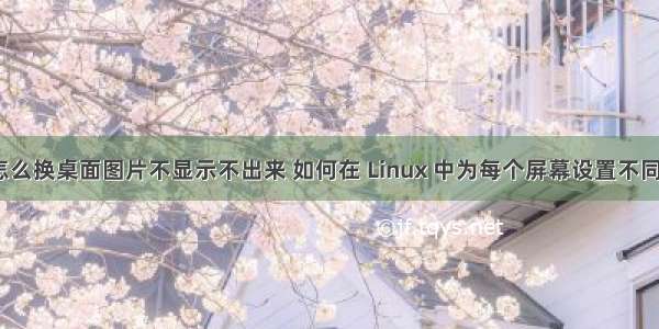 linux怎么换桌面图片不显示不出来 如何在 Linux 中为每个屏幕设置不同的壁纸