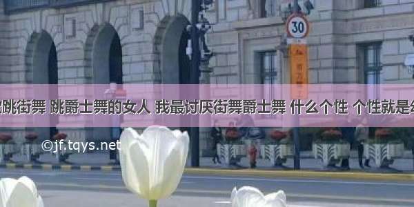 男友喜欢跳街舞 跳爵士舞的女人 我最讨厌街舞爵士舞 什么个性 个性就是幼稚 我们