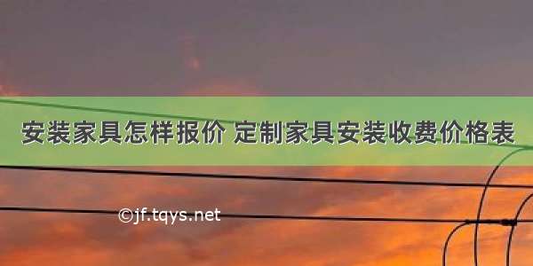 安装家具怎样报价 定制家具安装收费价格表