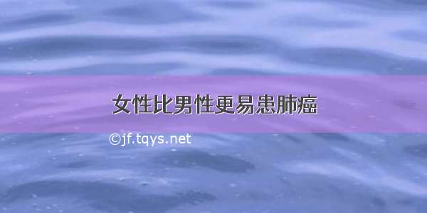 女性比男性更易患肺癌