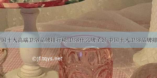 中国十大高端卫浴品牌排行榜 卫浴什么牌子好 中国十大卫浴品牌排名