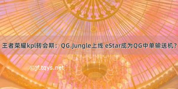 王者荣耀kpl转会期：QG.Jungle上线 eStar成为QG中单输送机？