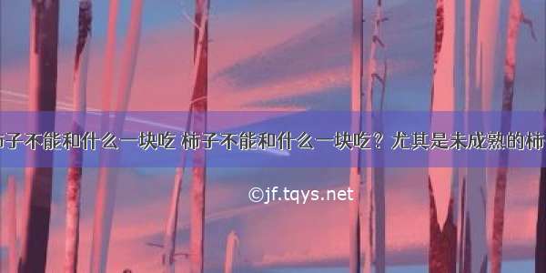 柿子不能和什么一块吃 柿子不能和什么一块吃？尤其是未成熟的柿子