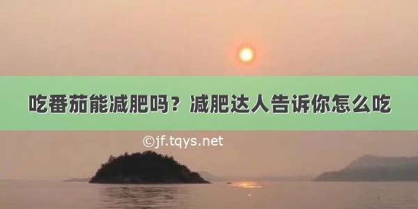 吃番茄能减肥吗？减肥达人告诉你怎么吃