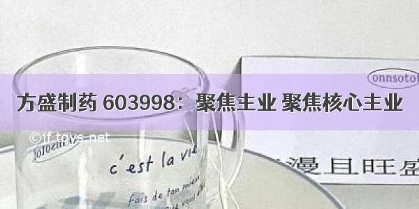 方盛制药 603998：聚焦主业 聚焦核心主业