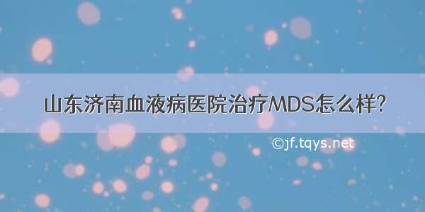 山东济南血液病医院治疗MDS怎么样?