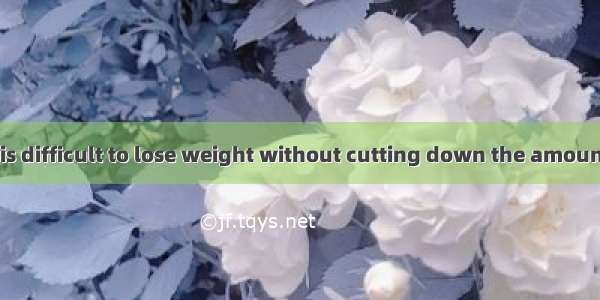 hard you try  it is difficult to lose weight without cutting down the amount you eat. A Wh