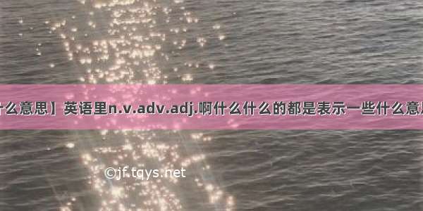 【adv是什么意思】英语里n.v.adv.adj.啊什么什么的都是表示一些什么意思啊-.-.求...