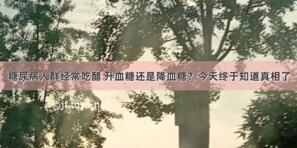 糖尿病人群经常吃醋 升血糖还是降血糖？今天终于知道真相了