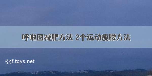 呼啦圈减肥方法 2个运动瘦腰方法