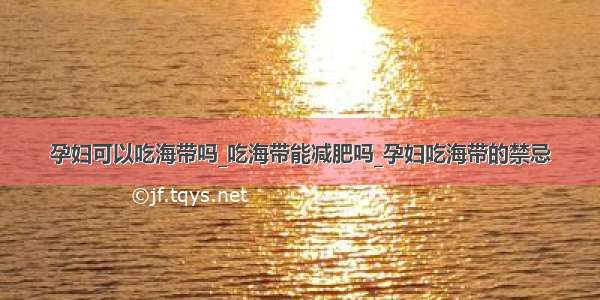 孕妇可以吃海带吗_吃海带能减肥吗_孕妇吃海带的禁忌