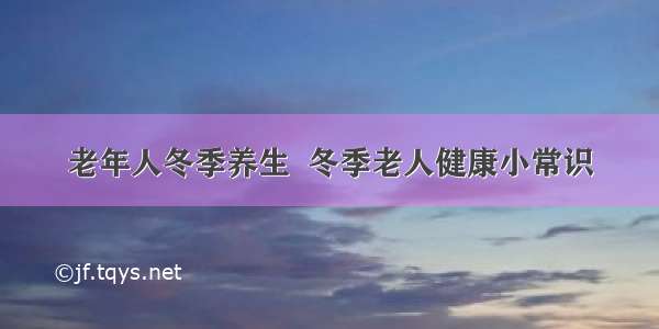 老年人冬季养生  冬季老人健康小常识