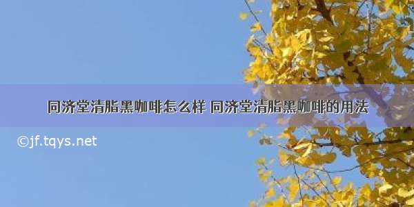 同济堂清脂黑咖啡怎么样 同济堂清脂黑咖啡的用法