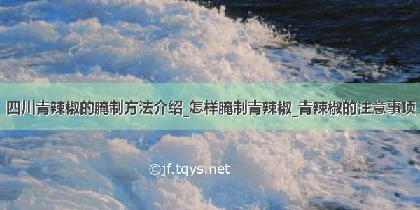 四川青辣椒的腌制方法介绍_怎样腌制青辣椒_青辣椒的注意事项