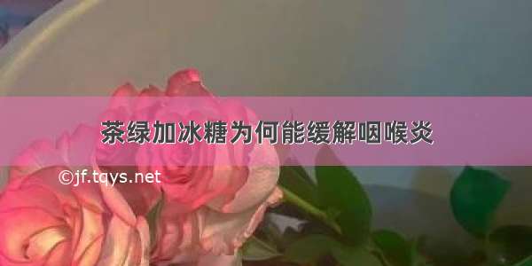 茶绿加冰糖为何能缓解咽喉炎