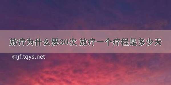 放疗为什么要30次 放疗一个疗程是多少天