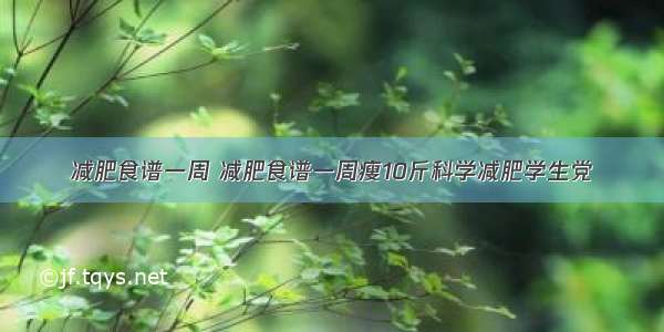 减肥食谱一周 减肥食谱一周瘦10斤科学减肥学生党