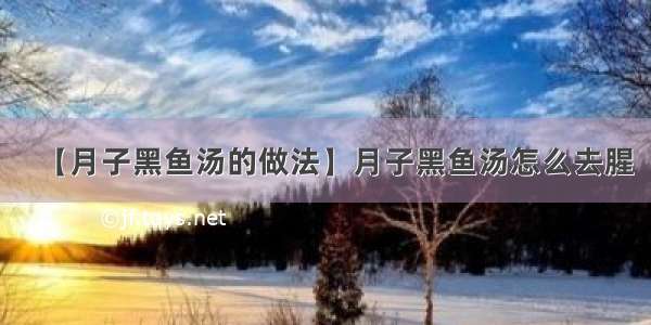 【月子黑鱼汤的做法】月子黑鱼汤怎么去腥