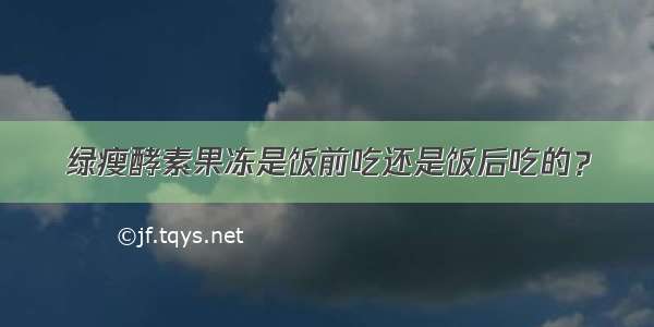 绿瘦酵素果冻是饭前吃还是饭后吃的？