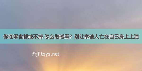 你连零食都戒不掉 怎么敢碰毒？别让家破人亡在自己身上上演